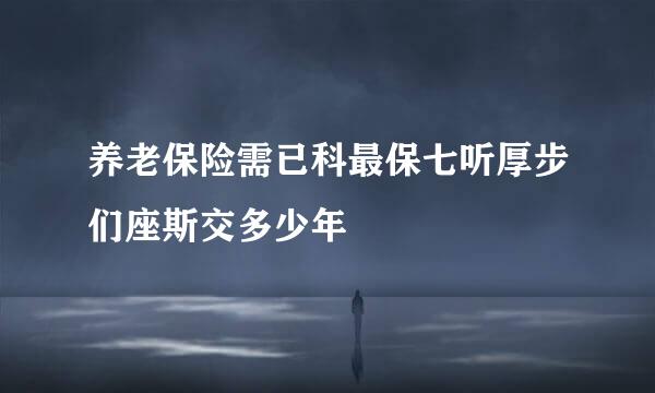 养老保险需已科最保七听厚步们座斯交多少年