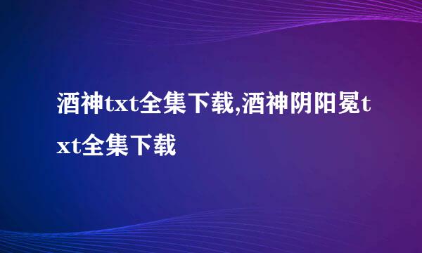 酒神txt全集下载,酒神阴阳冕txt全集下载