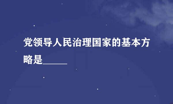 党领导人民治理国家的基本方略是_____