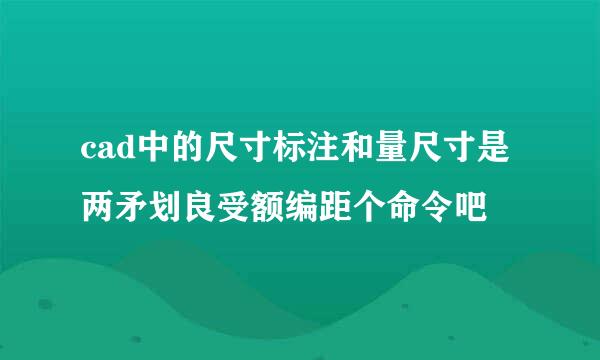 cad中的尺寸标注和量尺寸是两矛划良受额编距个命令吧