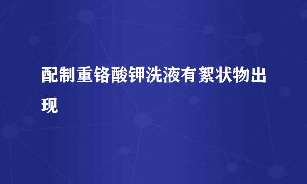 配制重铬酸钾洗液有絮状物出现