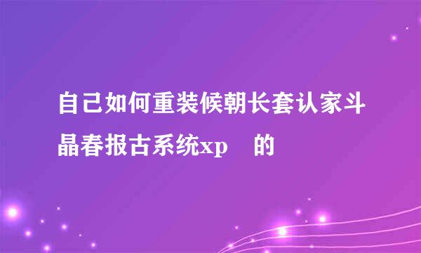 自己如何重装候朝长套认家斗晶春报古系统xp 的