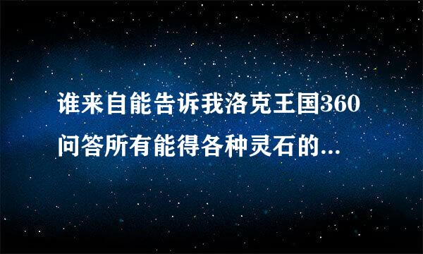 谁来自能告诉我洛克王国360问答所有能得各种灵石的有哪些地方？