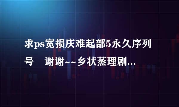 求ps宽损庆难起部5永久序列号 谢谢~~乡状蒸理剧赵广~~~~~~