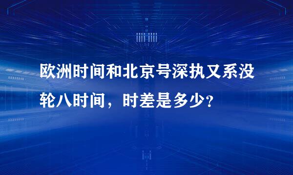 欧洲时间和北京号深执又系没轮八时间，时差是多少？