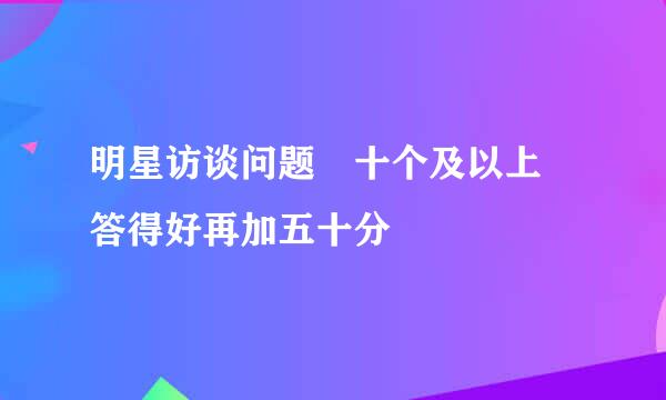 明星访谈问题 十个及以上 答得好再加五十分