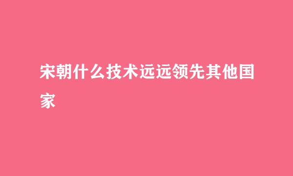 宋朝什么技术远远领先其他国家