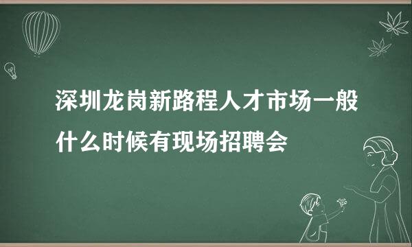 深圳龙岗新路程人才市场一般什么时候有现场招聘会