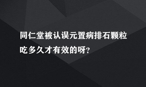 同仁堂被认误元置病排石颗粒吃多久才有效的呀？