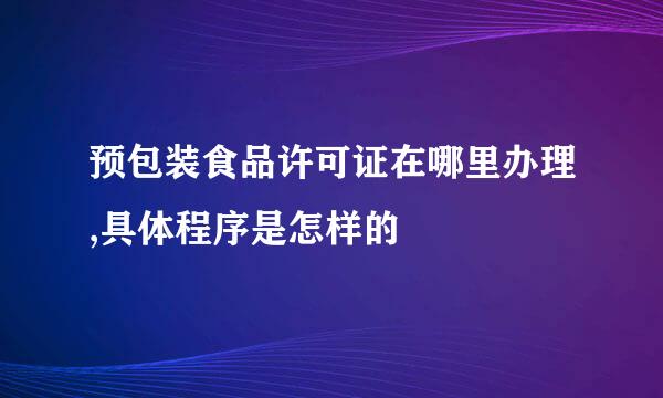 预包装食品许可证在哪里办理,具体程序是怎样的