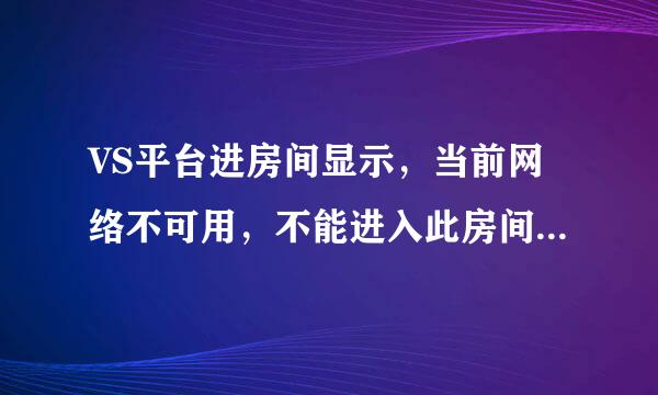 VS平台进房间显示，当前网络不可用，不能进入此房间。但有的房间能进去的，我刚换的电脑。