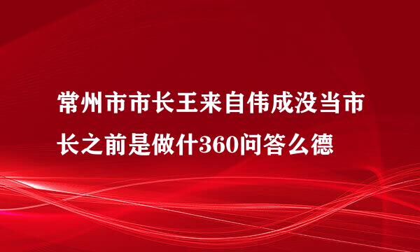 常州市市长王来自伟成没当市长之前是做什360问答么德