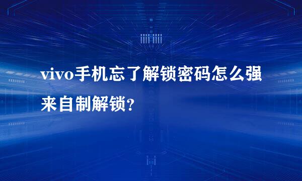 vivo手机忘了解锁密码怎么强来自制解锁？