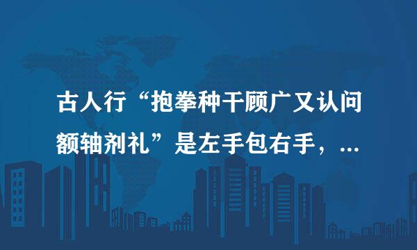 古人行“抱拳种干顾广又认问额轴剂礼”是左手包右手，还是相反？