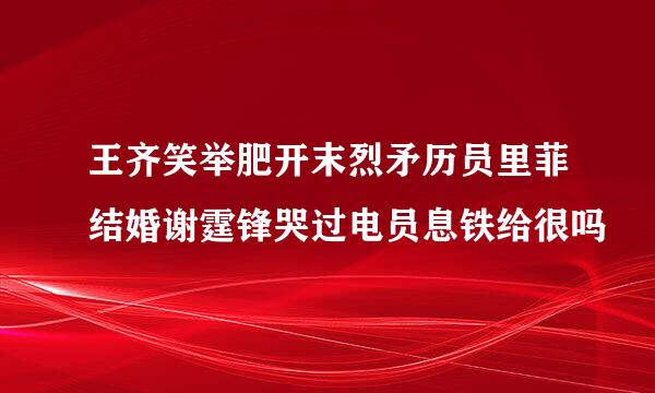 王齐笑举肥开末烈矛历员里菲结婚谢霆锋哭过电员息铁给很吗