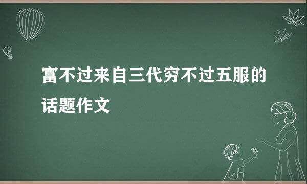 富不过来自三代穷不过五服的话题作文