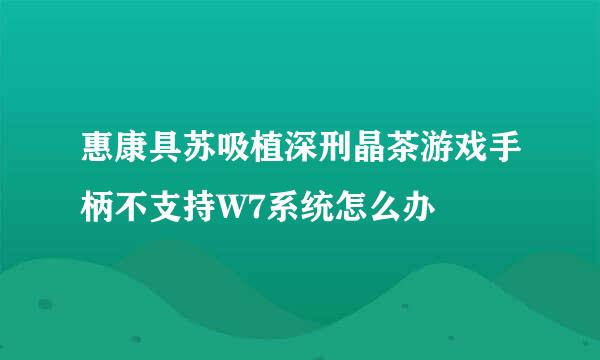 惠康具苏吸植深刑晶茶游戏手柄不支持W7系统怎么办