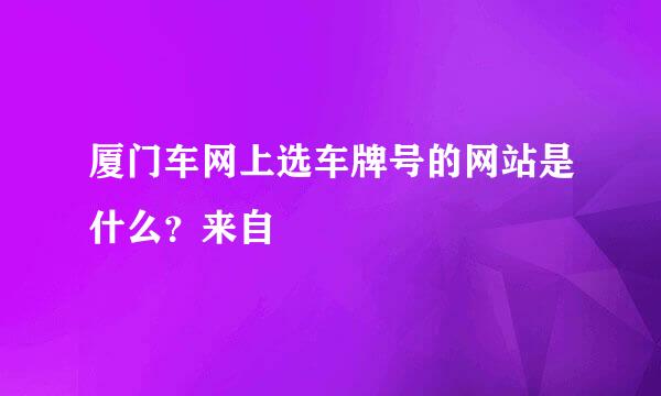 厦门车网上选车牌号的网站是什么？来自