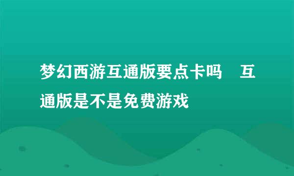 梦幻西游互通版要点卡吗 互通版是不是免费游戏