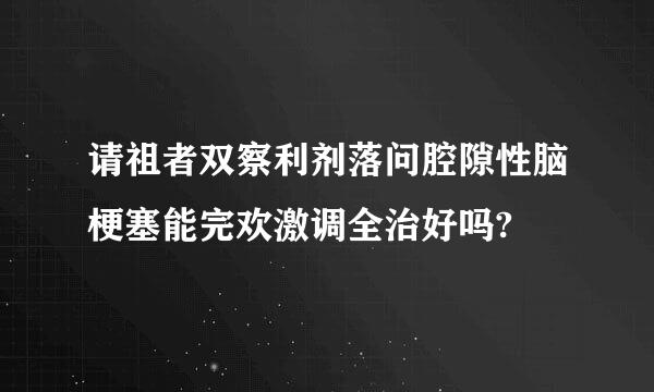 请祖者双察利剂落问腔隙性脑梗塞能完欢激调全治好吗?