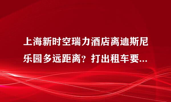 上海新时空瑞力酒店离迪斯尼乐园多远距离？打出租车要多长时间？有地铁直达吗？