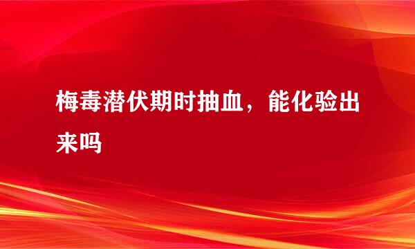 梅毒潜伏期时抽血，能化验出来吗