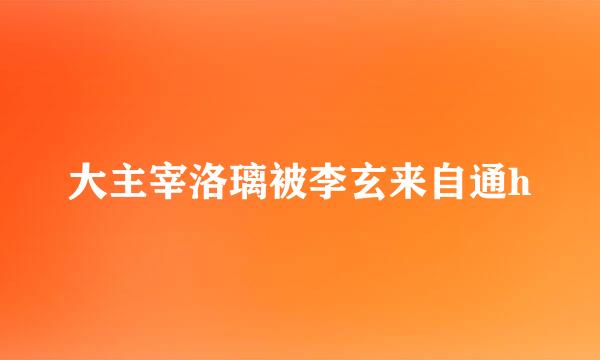 大主宰洛璃被李玄来自通h