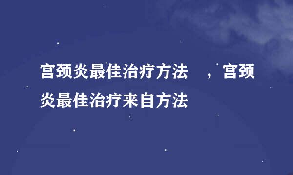 宫颈炎最佳治疗方法 ，宫颈炎最佳治疗来自方法