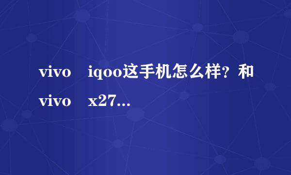 vivo iqoo这手机怎么样？和vivo x27比，哪个比较好