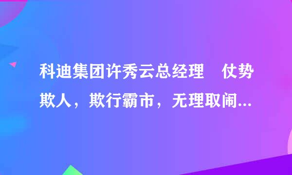 科迪集团许秀云总经理 仗势欺人，欺行霸市，无理取闹，咋办？