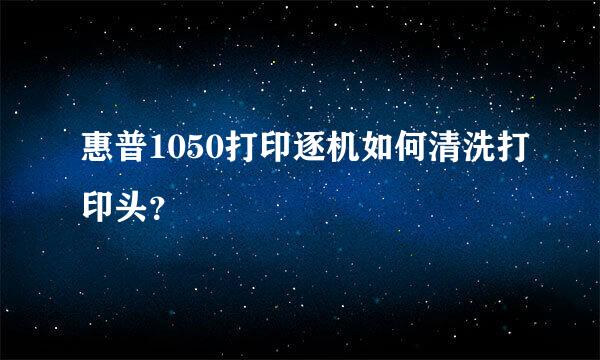 惠普1050打印逐机如何清洗打印头？