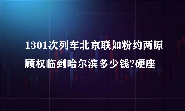 1301次列车北京联如粉约两原顾权临到哈尔滨多少钱?硬座