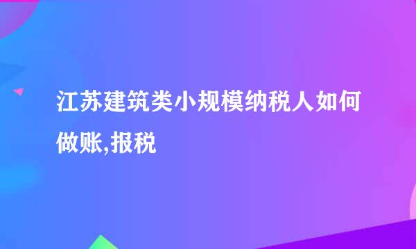 江苏建筑类小规模纳税人如何做账,报税