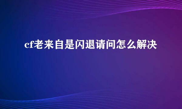 cf老来自是闪退请问怎么解决