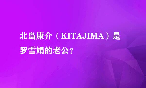 北岛康介（KITAJIMA）是罗雪娟的老公？