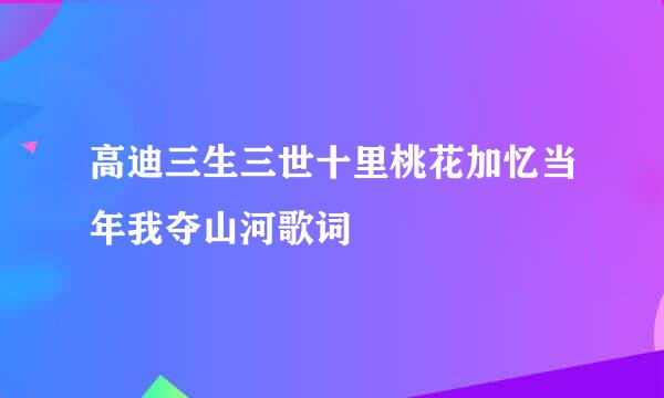 高迪三生三世十里桃花加忆当年我夺山河歌词