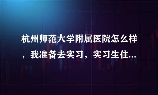 杭州师范大学附属医院怎么样，我准备去实习，实习生住宿怎么样？