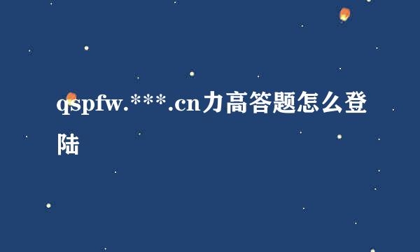 qspfw.***.cn力高答题怎么登陆