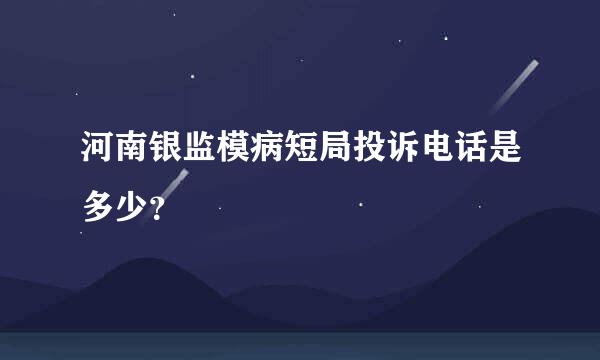 河南银监模病短局投诉电话是多少？