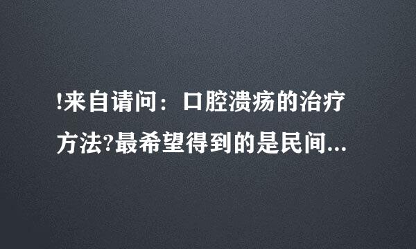 !来自请问：口腔溃疡的治疗方法?最希望得到的是民间偏方!?