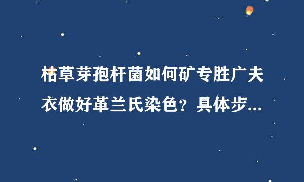 枯草芽孢杆菌如何矿专胜广夫衣做好革兰氏染色？具体步骤？谢谢！