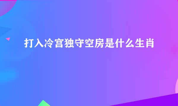 打入冷宫独守空房是什么生肖