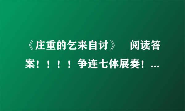 《庄重的乞来自讨》 阅读答案！！！！争连七体展奏！！ 急求！！！！！！！！