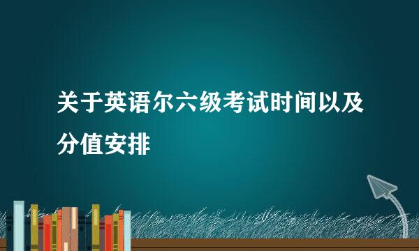 关于英语尔六级考试时间以及分值安排