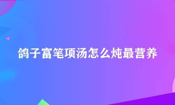 鸽子富笔项汤怎么炖最营养