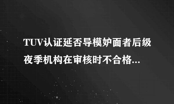 TUV认证延否导模妒面者后级夜季机构在审核时不合格项表示正解