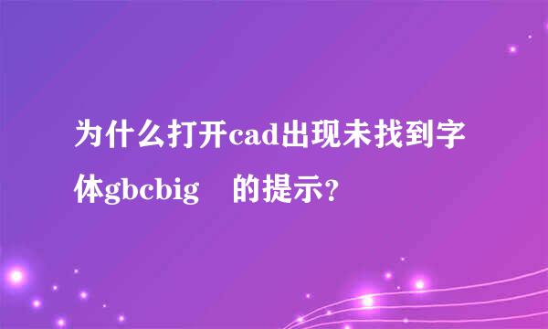 为什么打开cad出现未找到字体gbcbig 的提示？