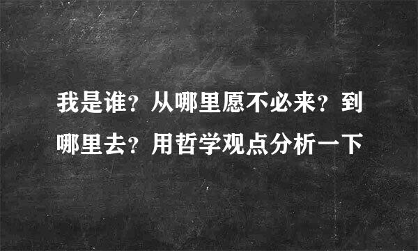 我是谁？从哪里愿不必来？到哪里去？用哲学观点分析一下