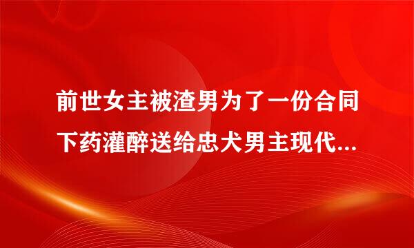 前世女主被渣男为了一份合同下药灌醉送给忠犬男主现代重生虐渣男甜宠文男主是总裁