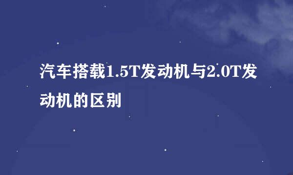 汽车搭载1.5T发动机与2.0T发动机的区别